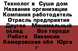 Технолог в "Суши дом › Название организации ­ Компания-работодатель › Отрасль предприятия ­ Другое › Минимальный оклад ­ 1 - Все города Работа » Вакансии   . Кемеровская обл.,Юрга г.